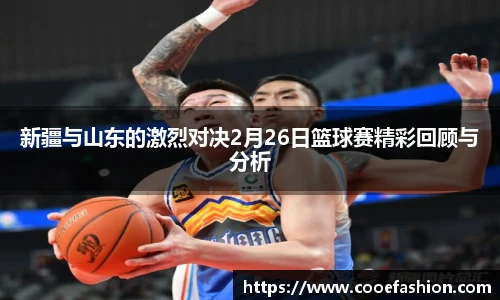 新疆与山东的激烈对决2月26日篮球赛精彩回顾与分析